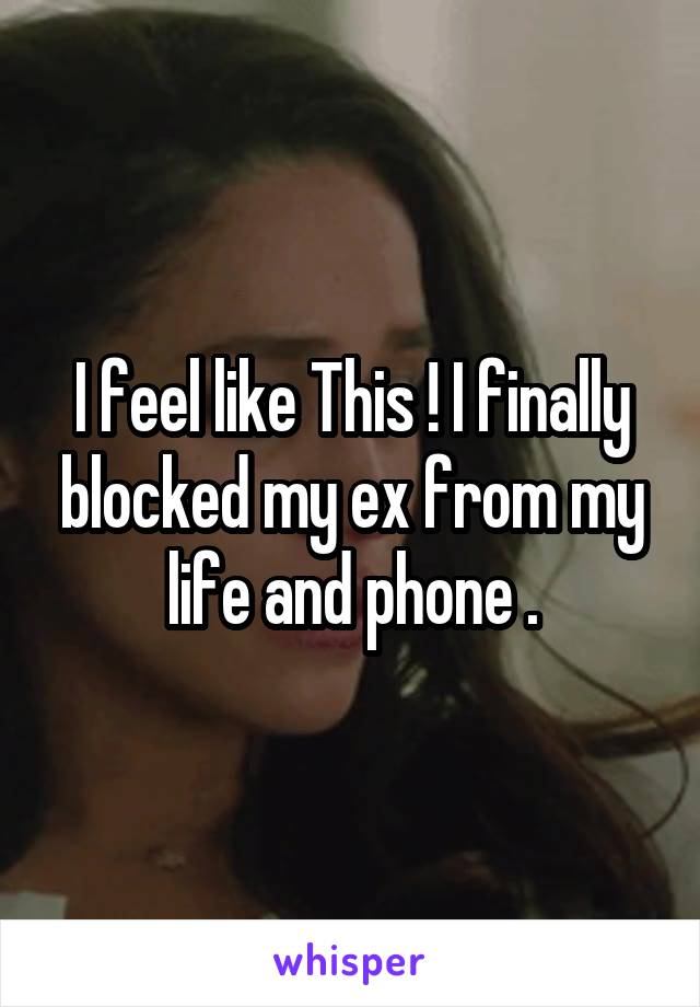 I feel like This ! I finally blocked my ex from my life and phone .
