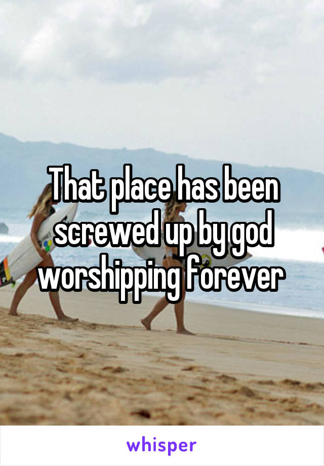 That place has been screwed up by god worshipping forever 