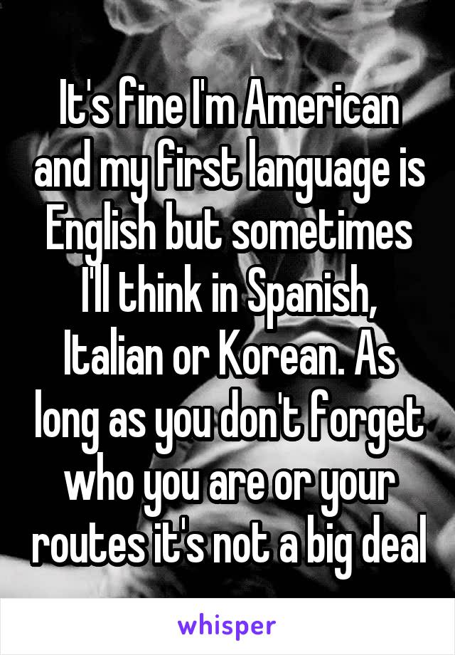 It's fine I'm American and my first language is English but sometimes I'll think in Spanish, Italian or Korean. As long as you don't forget who you are or your routes it's not a big deal