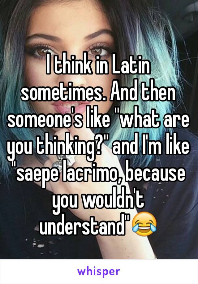 I think in Latin sometimes. And then someone's like "what are you thinking?" and I'm like "saepe lacrimo, because you wouldn't understand"😂