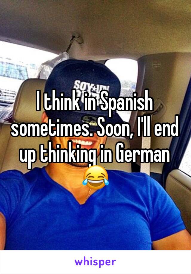 I think in Spanish sometimes. Soon, I'll end up thinking in German 😂