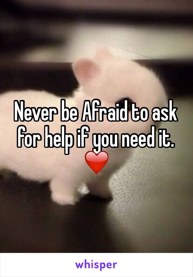 Never be Afraid to ask for help if you need it. ❤️
