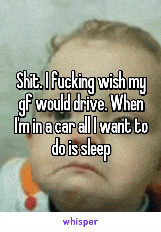 Shit. I fucking wish my gf would drive. When I'm in a car all I want to do is sleep