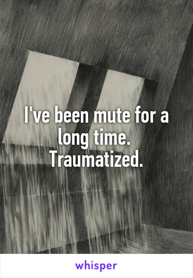 I've been mute for a long time. 
Traumatized.