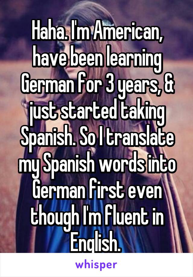 Haha. I'm American, have been learning German for 3 years, & just started taking Spanish. So I translate my Spanish words into German first even though I'm fluent in English. 