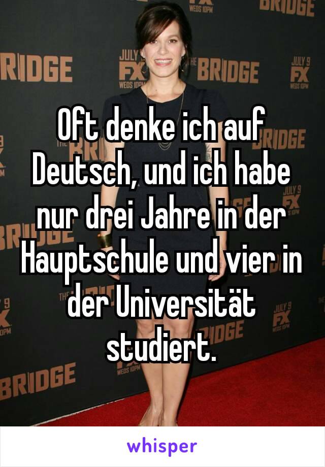 Oft denke ich auf Deutsch, und ich habe nur drei Jahre in der Hauptschule und vier in der Universität studiert.