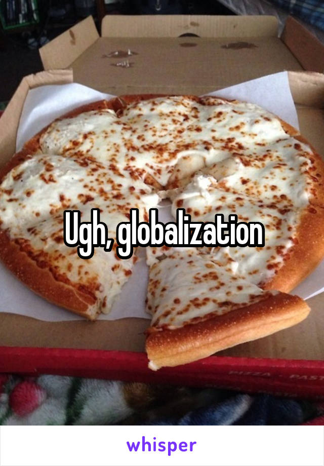 Ugh, globalization