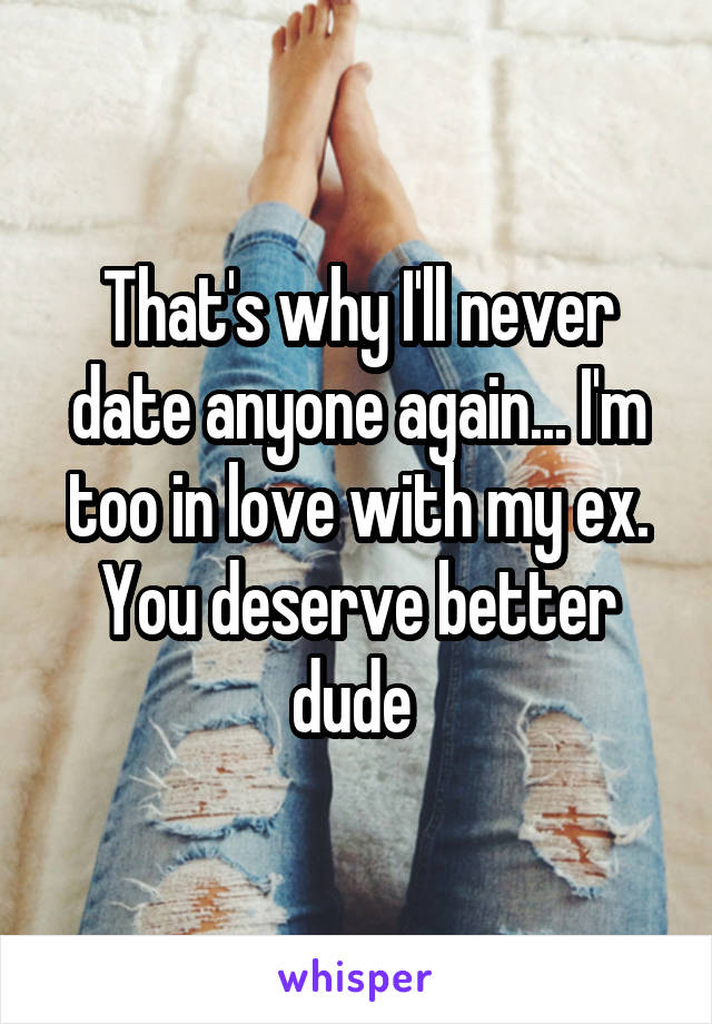 That's why I'll never date anyone again... I'm too in love with my ex. You deserve better dude 