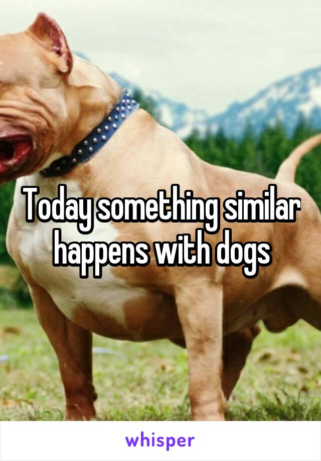 Today something similar happens with dogs