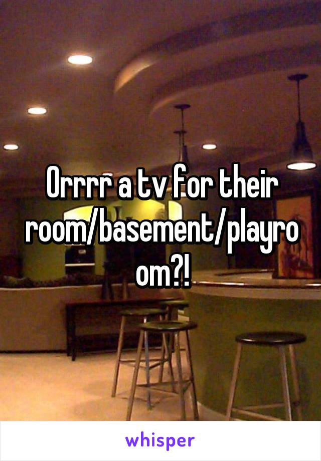 Orrrr a tv for their room/basement/playroom?!