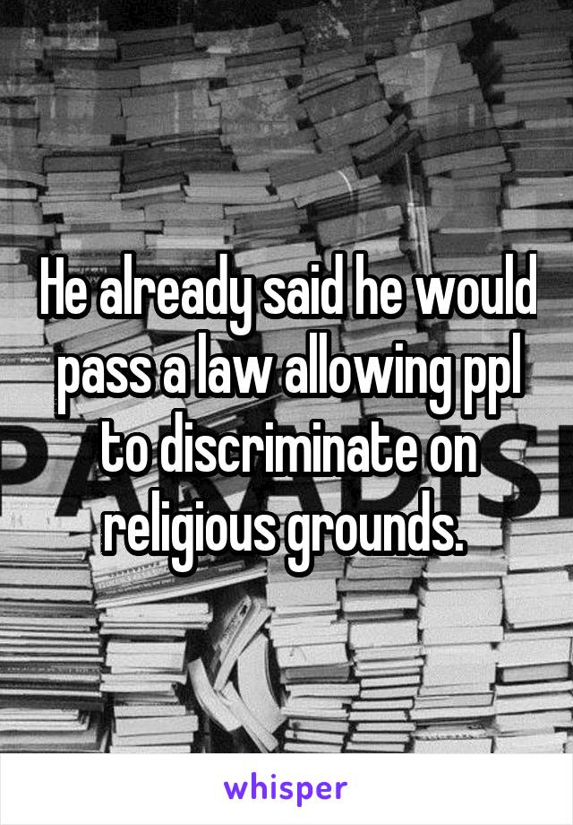 He already said he would pass a law allowing ppl to discriminate on religious grounds. 