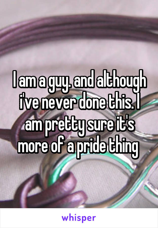 I am a guy. and although i've never done this. I am pretty sure it's more of a pride thing 