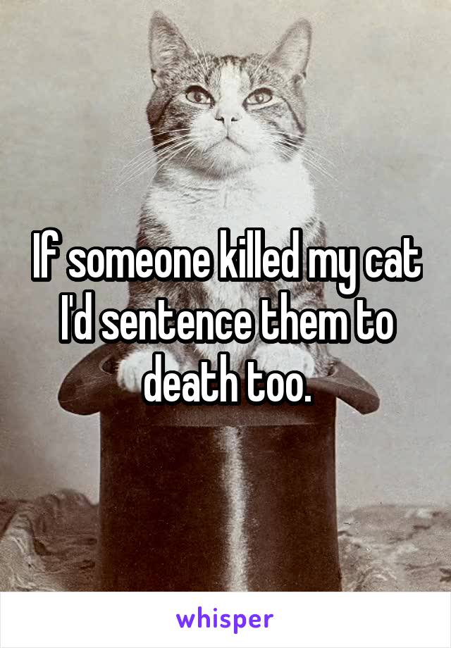 If someone killed my cat I'd sentence them to death too.