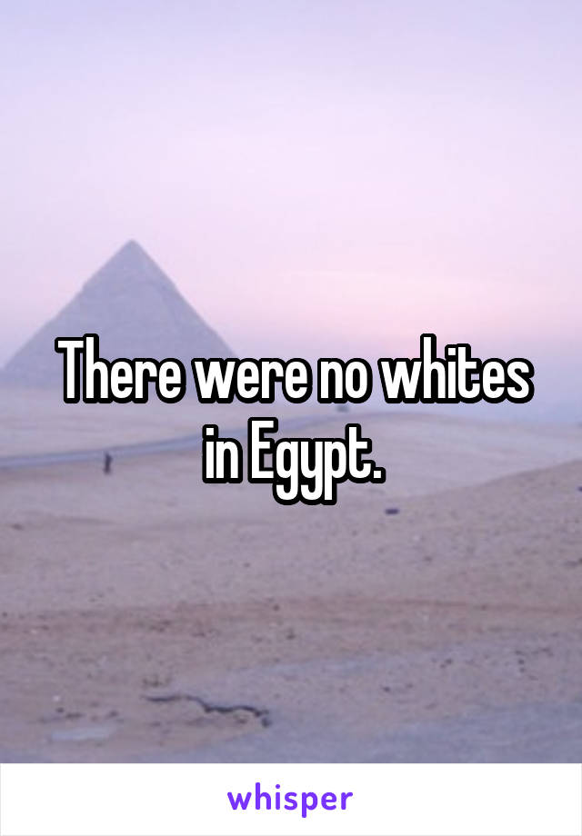 There were no whites in Egypt.