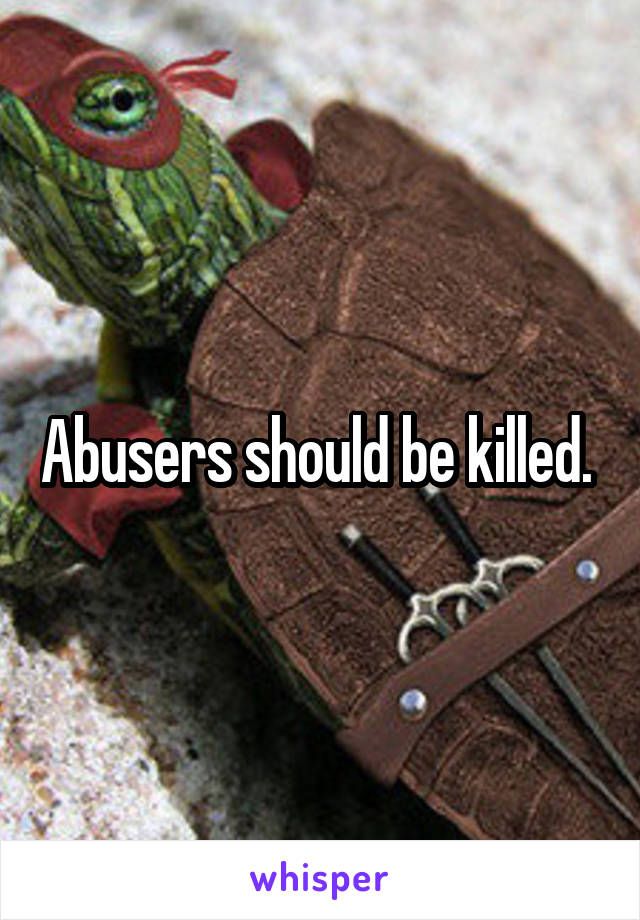 Abusers should be killed. 