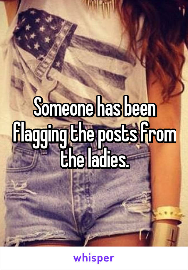 Someone has been flagging the posts from the ladies.