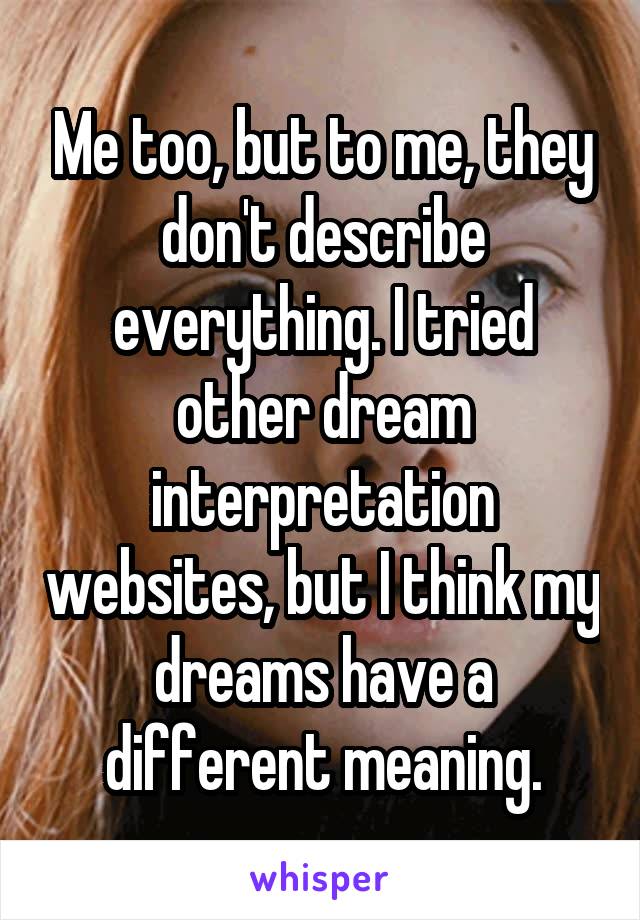 Me too, but to me, they don't describe everything. I tried other dream interpretation websites, but I think my dreams have a different meaning.