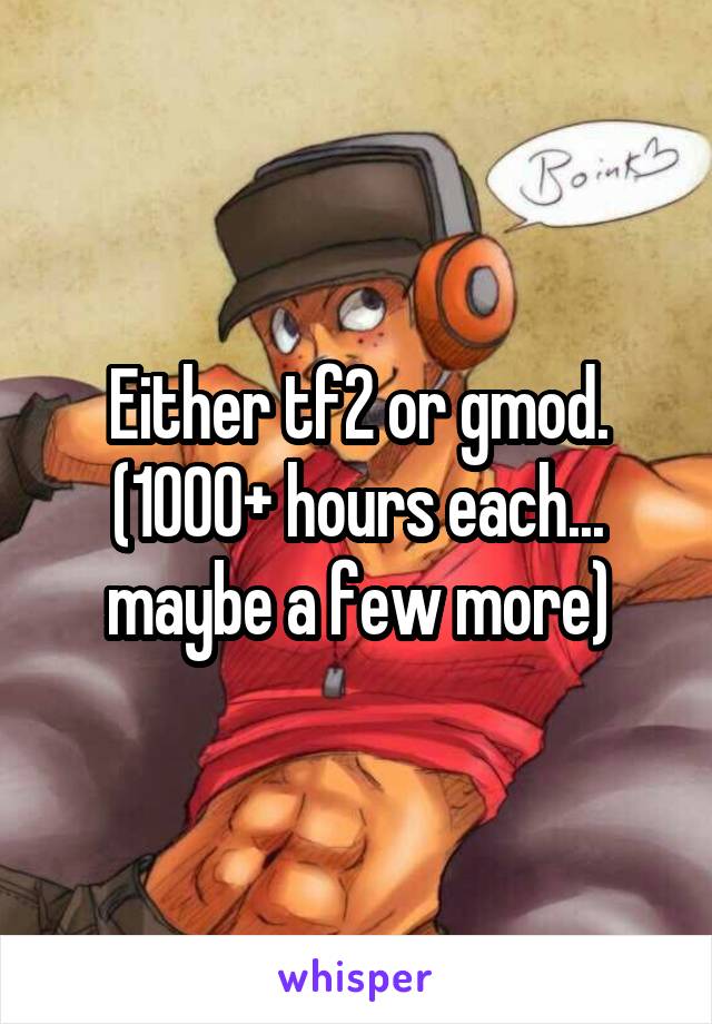 Either tf2 or gmod. (1000+ hours each... maybe a few more)