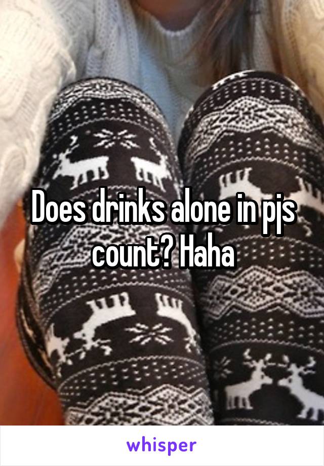 Does drinks alone in pjs count? Haha
