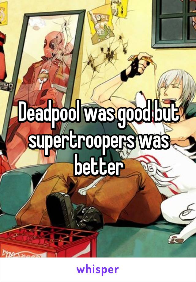 Deadpool was good but supertroopers was better