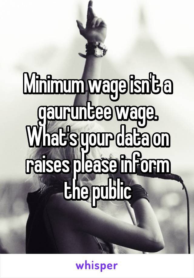 Minimum wage isn't a gauruntee wage. What's your data on raises please inform the public