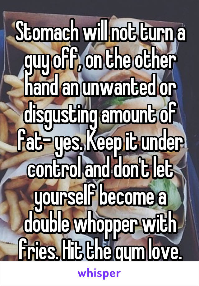 Stomach will not turn a guy off, on the other hand an unwanted or disgusting amount of fat- yes. Keep it under control and don't let yourself become a double whopper with fries. Hit the gym love.