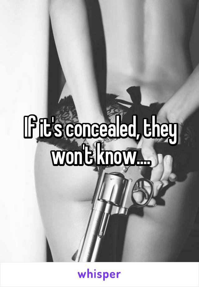 If it's concealed, they won't know....