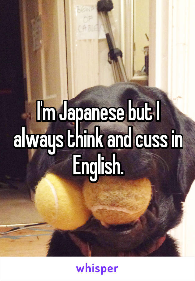 I'm Japanese but I always think and cuss in English.