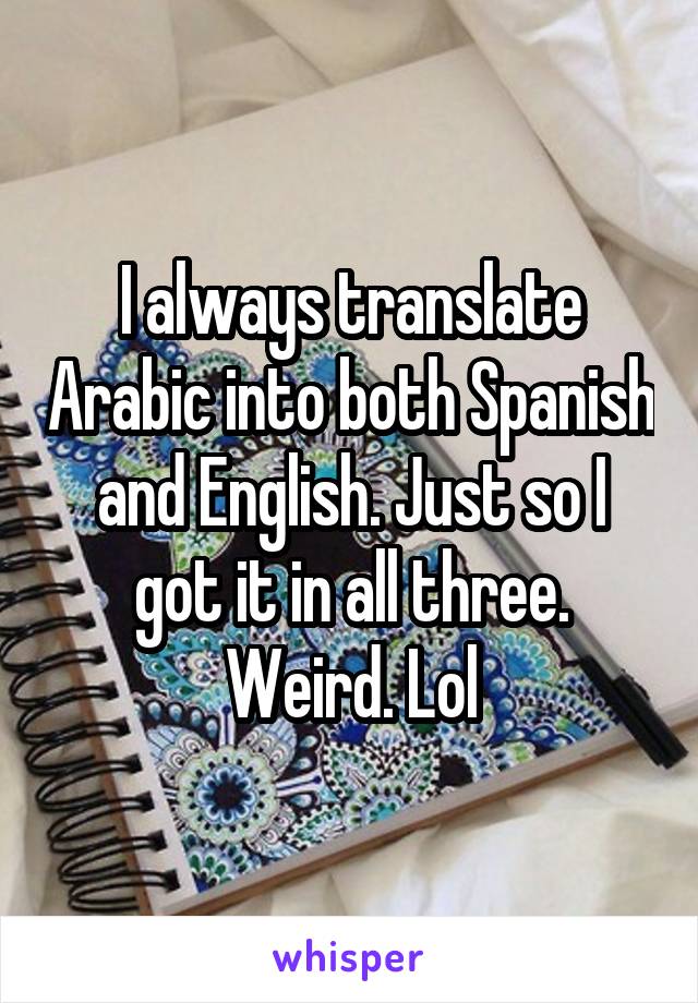 I always translate Arabic into both Spanish and English. Just so I got it in all three. Weird. Lol