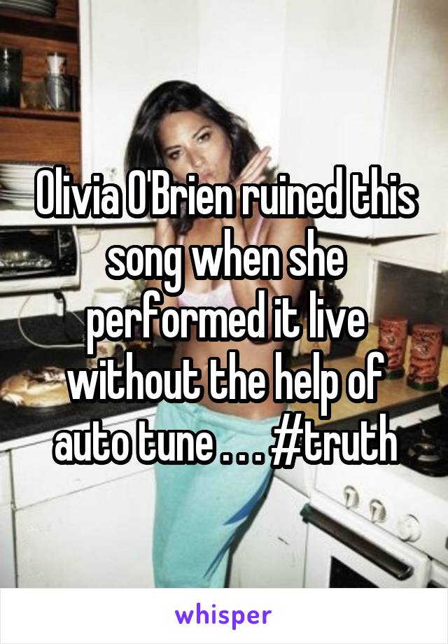 Olivia O'Brien ruined this song when she performed it live without the help of auto tune . . . #truth