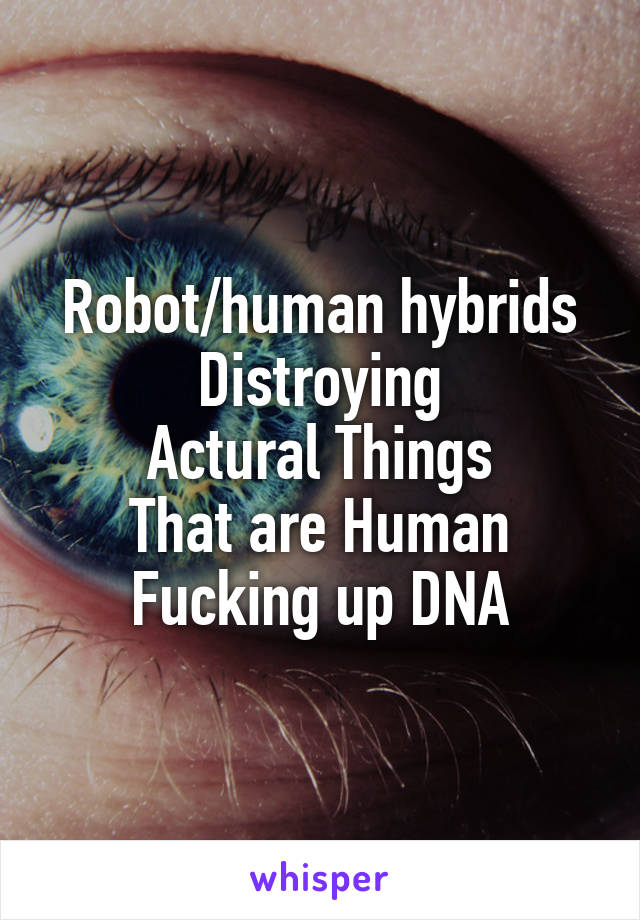 Robot/human hybrids
Distroying
Actural Things
That are Human
Fucking up DNA