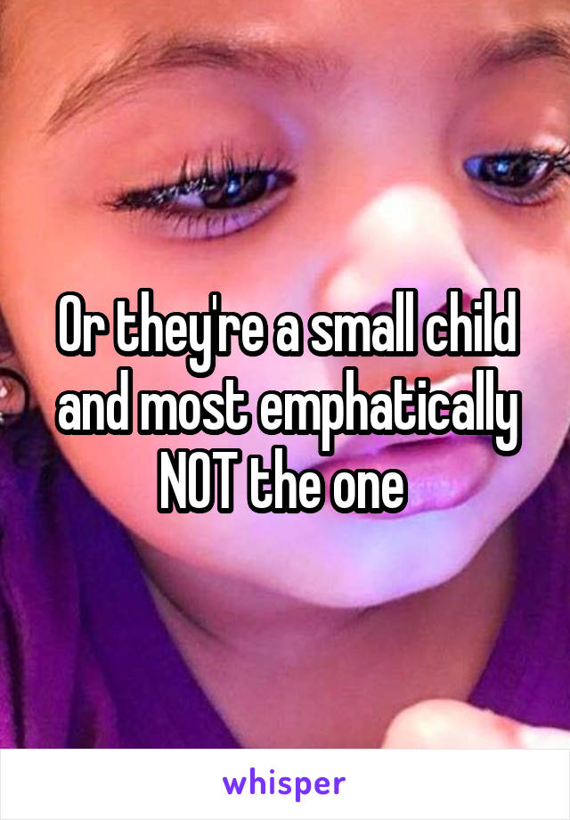 Or they're a small child and most emphatically NOT the one 