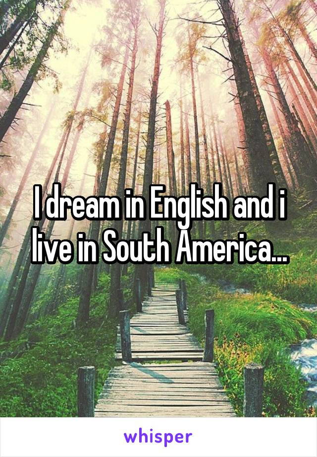 I dream in English and i live in South America...