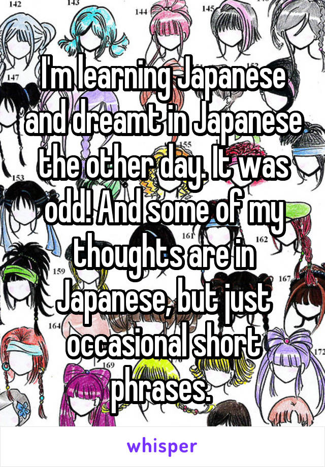 I'm learning Japanese and dreamt in Japanese the other day. It was odd! And some of my thoughts are in Japanese, but just occasional short phrases. 