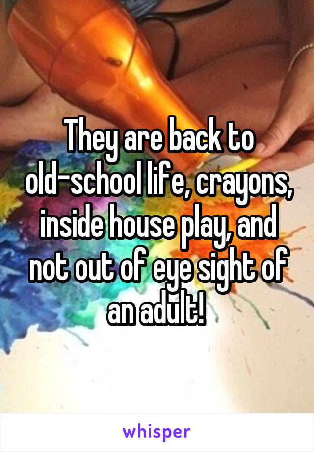 They are back to old-school life, crayons, inside house play, and not out of eye sight of an adult! 