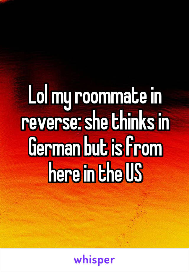 Lol my roommate in reverse: she thinks in German but is from here in the US