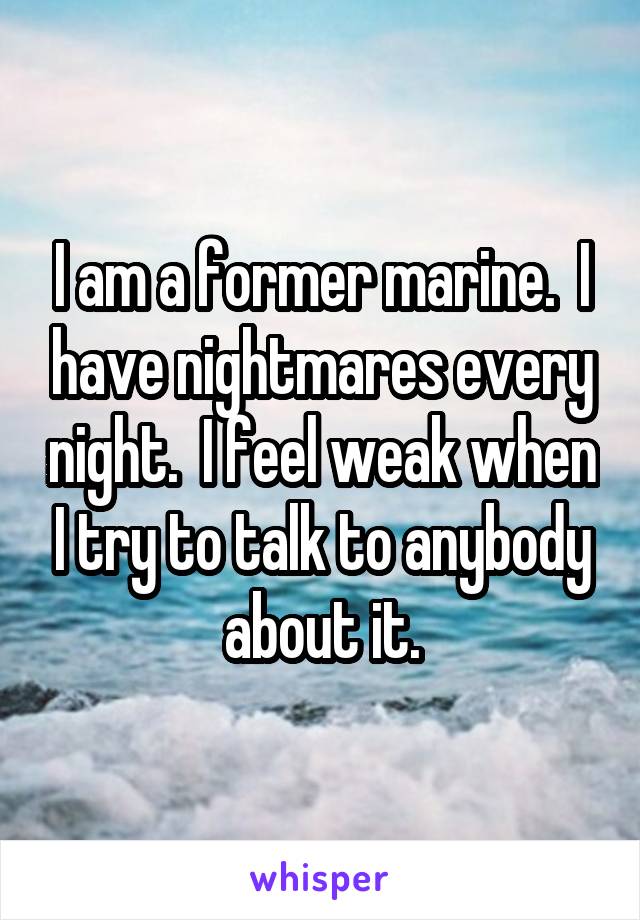 I am a former marine.  I have nightmares every night.  I feel weak when I try to talk to anybody about it.