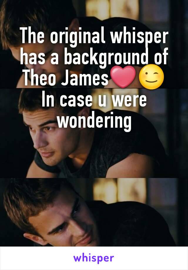 The original whisper has a background of Theo James❤😉
In case u were wondering