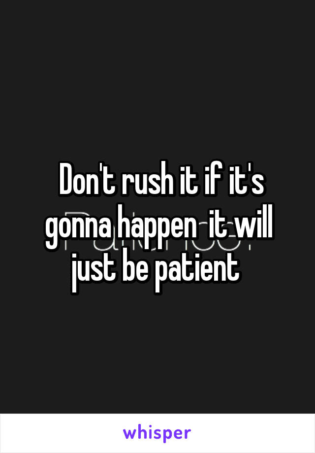  Don't rush it if it's gonna happen  it will just be patient 