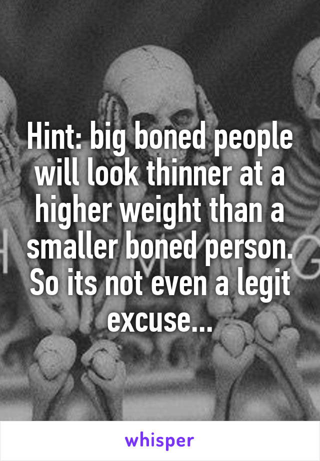 Hint: big boned people will look thinner at a higher weight than a smaller boned person.
So its not even a legit excuse...