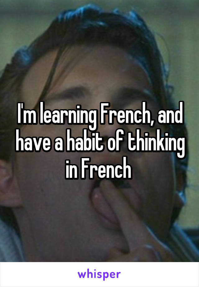 I'm learning French, and have a habit of thinking in French 