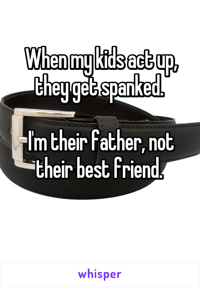 When my kids act up, they get spanked. 

I'm their father, not their best friend. 

