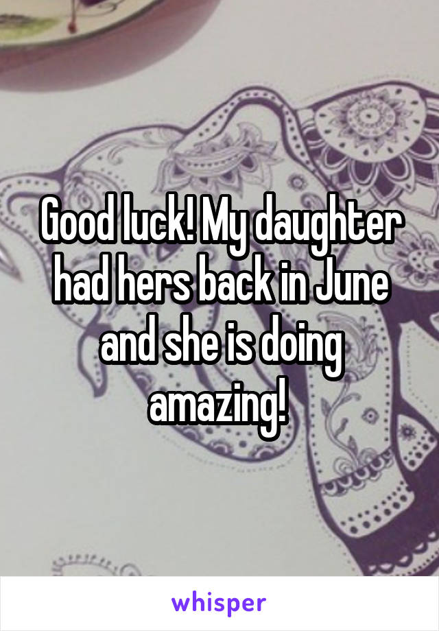 Good luck! My daughter had hers back in June and she is doing amazing! 