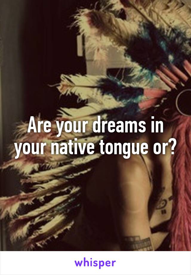 Are your dreams in your native tongue or?