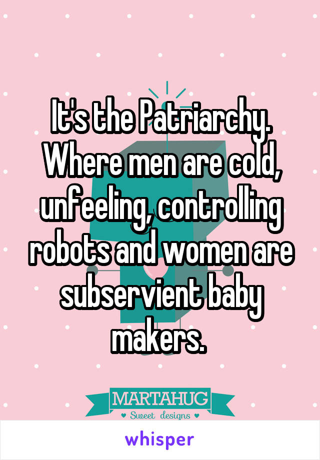 It's the Patriarchy.
Where men are cold, unfeeling, controlling robots and women are subservient baby makers. 