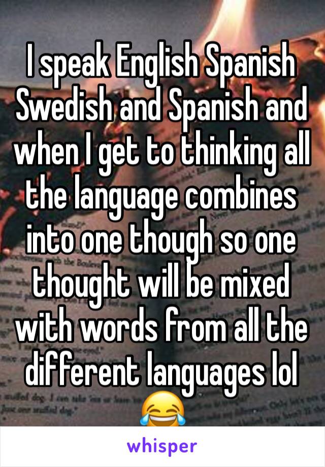 I speak English Spanish Swedish and Spanish and when I get to thinking all the language combines into one though so one thought will be mixed with words from all the different languages lol 😂 