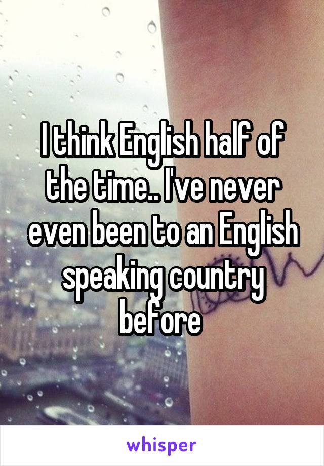 I think English half of the time.. I've never even been to an English speaking country before 