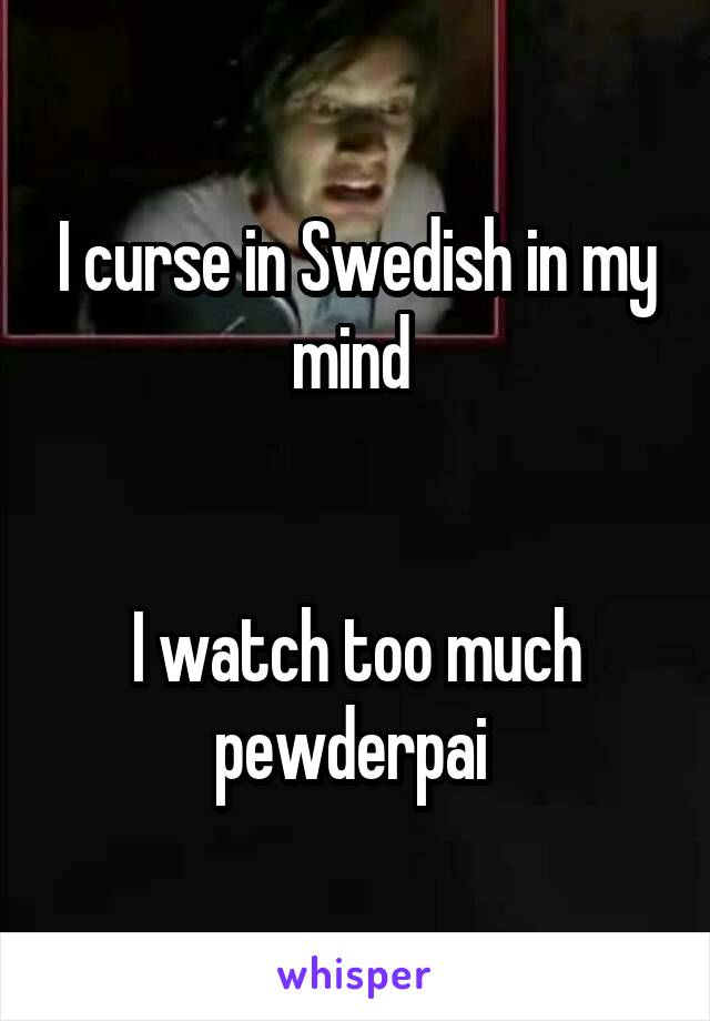 I curse in Swedish in my mind 


I watch too much pewderpai 