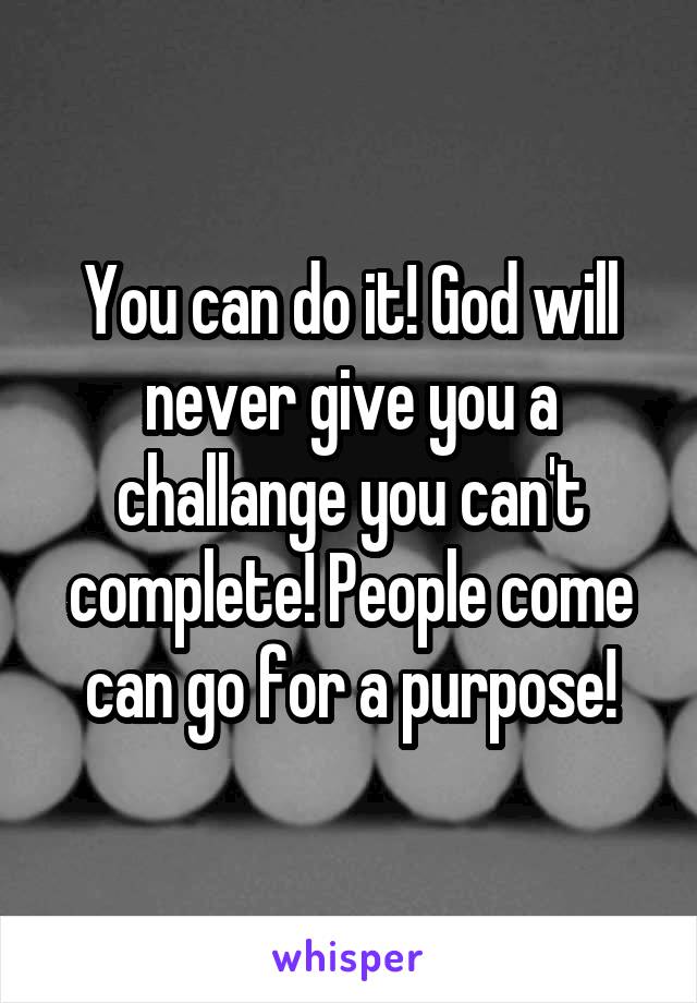 You can do it! God will never give you a challange you can't complete! People come can go for a purpose!