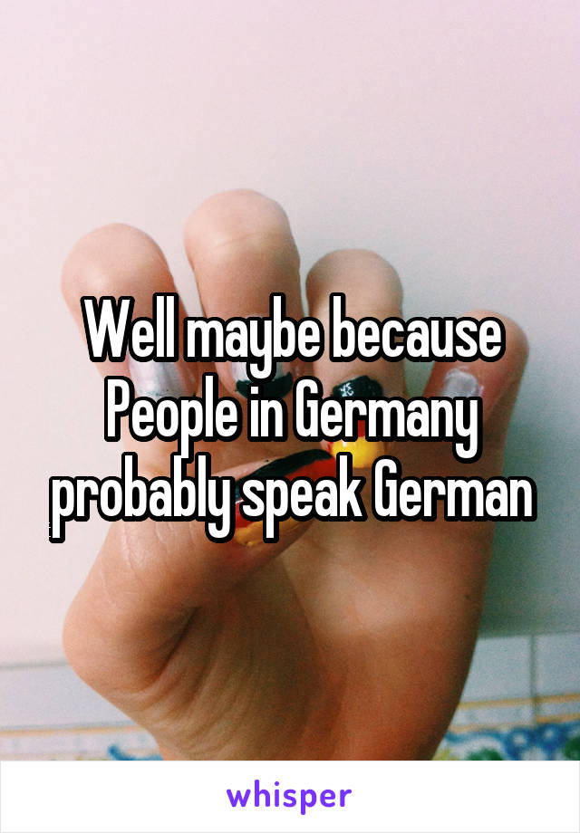 Well maybe because People in Germany probably speak German